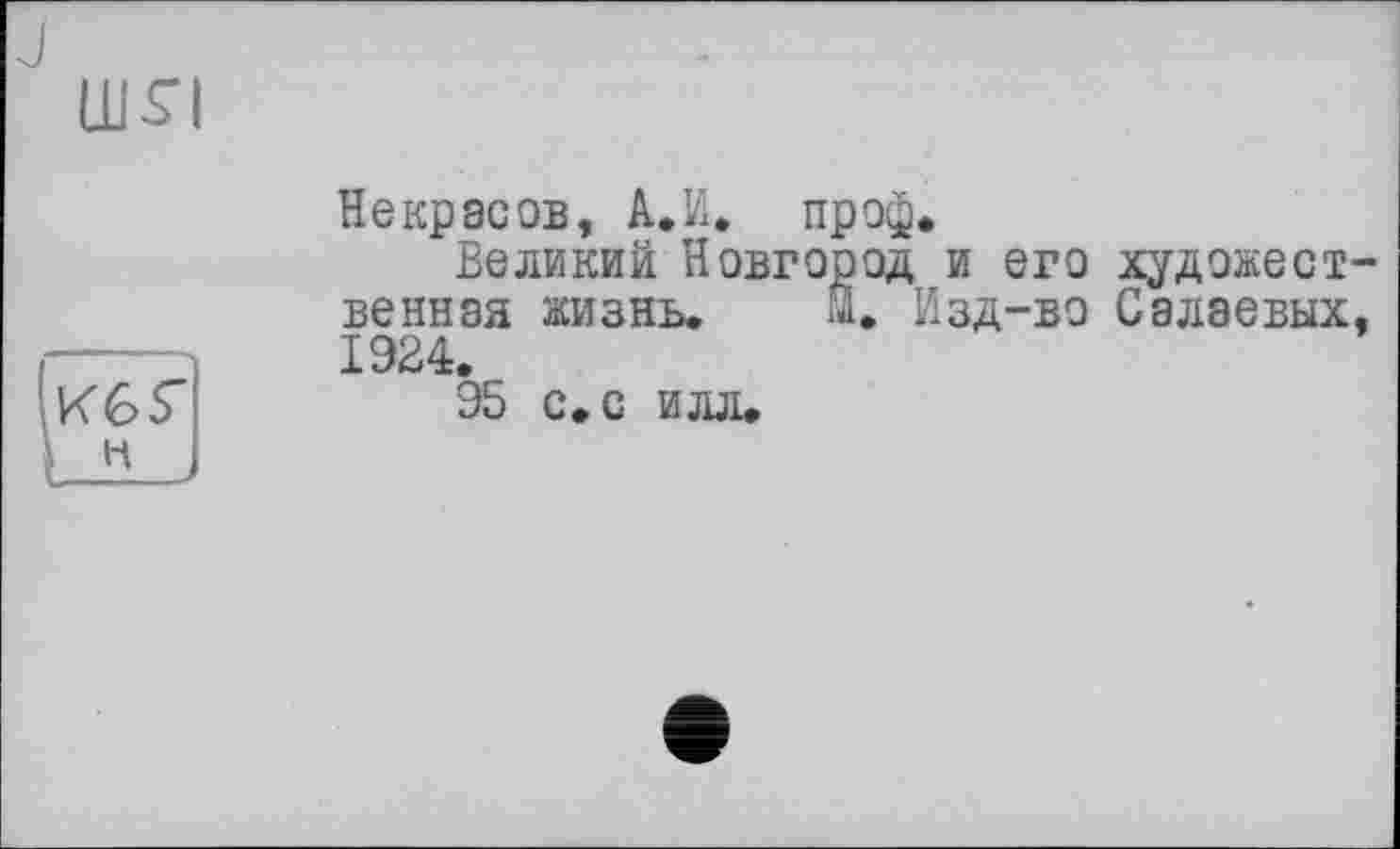 ﻿шя
K6S” _н J
Некрасов, А.И. проф.
Великий Новгород и его художественная жизнь. Й. Изд-во Салаевых, 1924.
95 с. с илл.